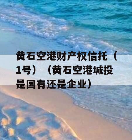 黄石空港财产权信托（1号）（黄石空港城投是国有还是企业）