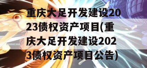 重庆大足开发建设2023债权资产项目(重庆大足开发建设2023债权资产项目公告)