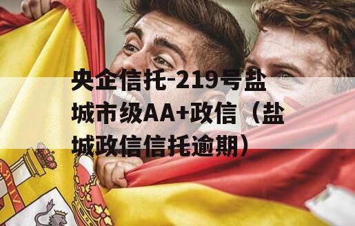 央企信托-219号盐城市级AA+政信（盐城政信信托逾期）