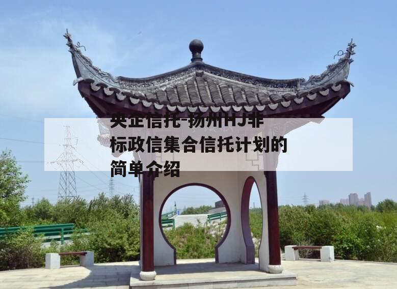央企信托-扬州HJ非标政信集合信托计划的简单介绍