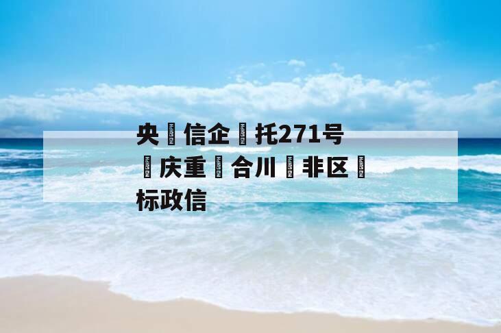 央信企托271号庆重合川非区标政信 央信企托271号庆重合川非区标政信