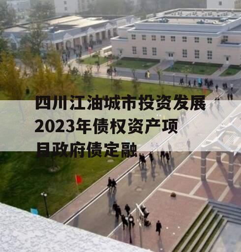 四川江油城市投资发展2023年债权资产项目政府债定融