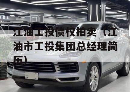 江油工投债权拍卖（江油市工投集团总经理简历）