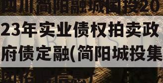 四川简阳融城国投2023年实业债权拍卖政府债定融(简阳城投集团招聘信息)