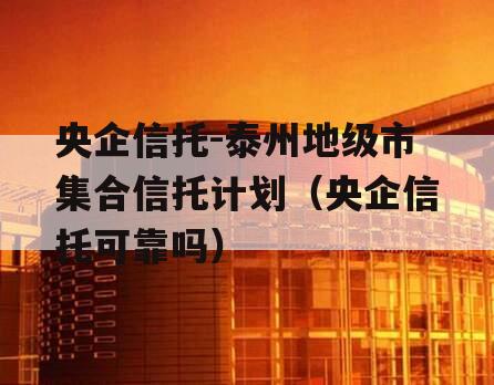 央企信托-泰州地级市集合信托计划（央企信托可靠吗）