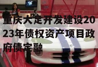 重庆大足开发建设2023年债权资产项目政府债定融