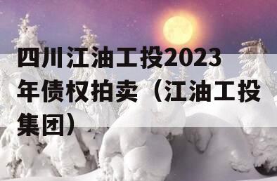 四川江油工投2023年债权拍卖（江油工投集团）