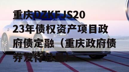 重庆DZKFJS2023年债权资产项目政府债定融（重庆政府债券发行总量）