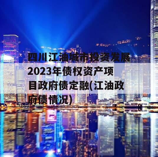 四川江油城市投资发展2023年债权资产项目政府债定融(江油政府债情况)
