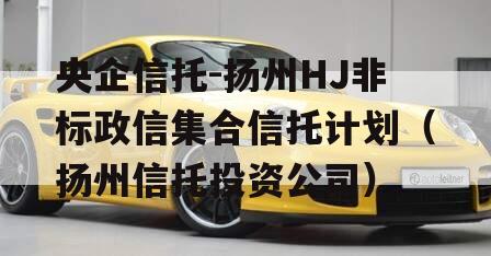 央企信托-扬州HJ非标政信集合信托计划（扬州信托投资公司）