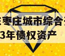 山东枣庄城市综合开发2023年债权资产