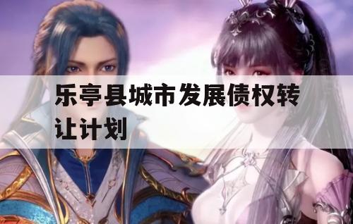 乐亭县城市发展债权转让计划