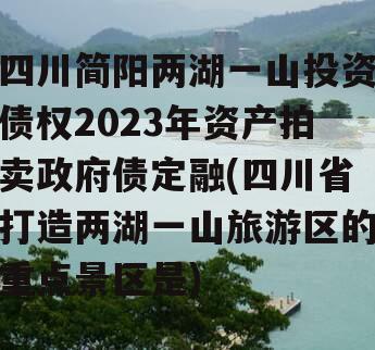 四川简阳两湖一山投资债权2023年资产拍卖政府债定融(四川省打造两湖一山旅游区的重点景区是)