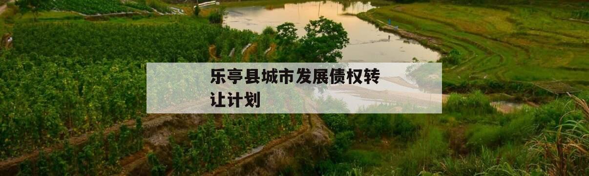 乐亭县城市发展债权转让计划