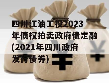 四川江油工投2023年债权拍卖政府债定融(2021年四川政府发行债券)