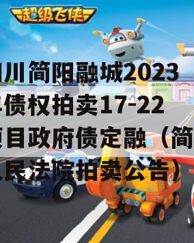 四川简阳融城2023年债权拍卖17-22项目政府债定融（简阳人民法院拍卖公告）