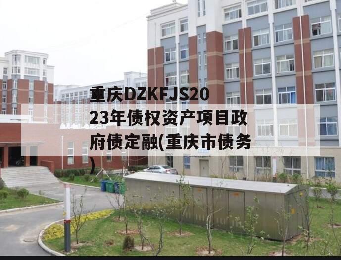 重庆DZKFJS2023年债权资产项目政府债定融(重庆市债务)