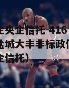 央企央企信托-416号盐城大丰非标政信（央企信托）