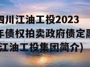 四川江油工投2023年债权拍卖政府债定融(江油工投集团简介)