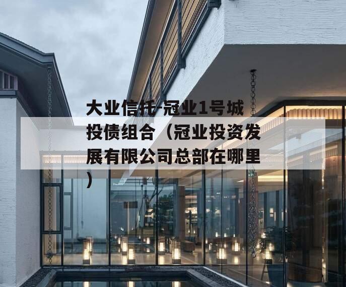 大业信托-冠业1号城投债组合（冠业投资发展有限公司总部在哪里）