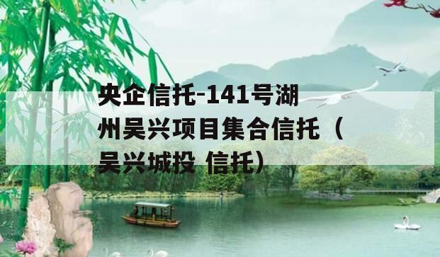 央企信托-141号湖州吴兴项目集合信托（吴兴城投 信托）