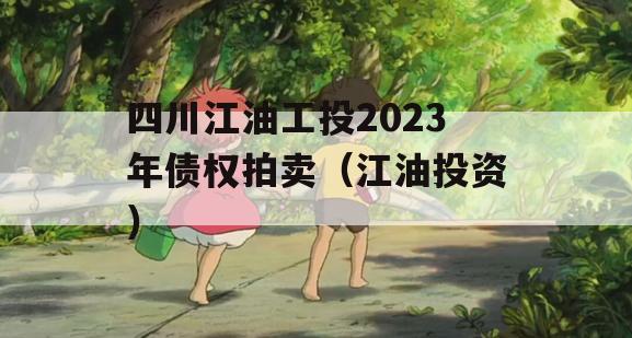 四川江油工投2023年债权拍卖（江油投资）