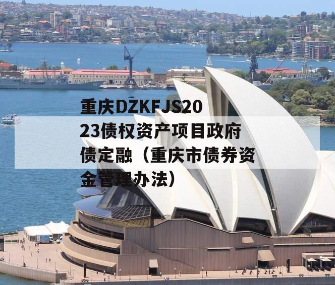 重庆DZKFJS2023债权资产项目政府债定融（重庆市债券资金管理办法）
