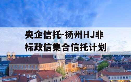 央企信托-扬州HJ非标政信集合信托计划