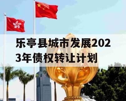 乐亭县城市发展2023年债权转让计划