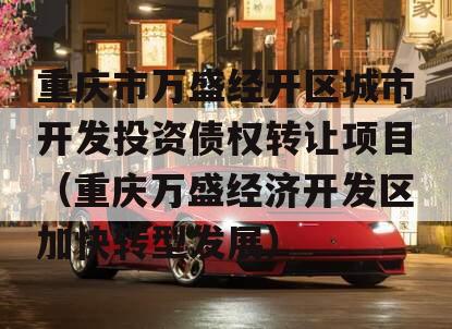 重庆市万盛经开区城市开发投资债权转让项目（重庆万盛经济开发区加快转型发展）