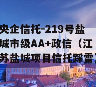 央企信托-219号盐城市级AA+政信（江苏盐城项目信托踩雷）