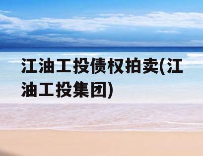 江油工投债权拍卖(江油工投集团)