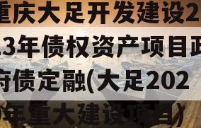 重庆大足开发建设2023年债权资产项目政府债定融(大足2020年重大建设项目)
