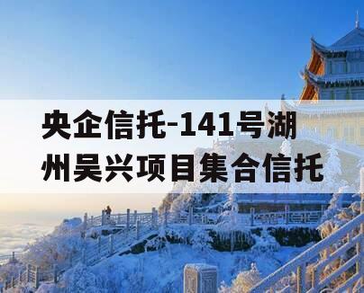 央企信托-141号湖州吴兴项目集合信托