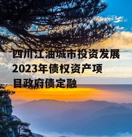 四川江油城市投资发展2023年债权资产项目政府债定融