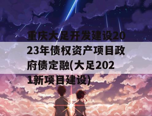 重庆大足开发建设2023年债权资产项目政府债定融(大足2021新项目建设)
