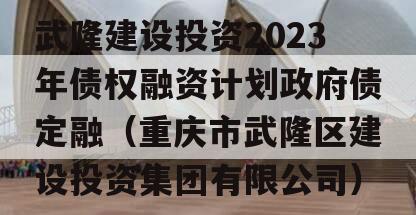 武隆建设投资2023年债权融资计划政府债定融（重庆市武隆区建设投资集团有限公司）
