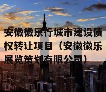 安徽徽乐行城市建设债权转让项目（安徽徽乐展览策划有限公司）