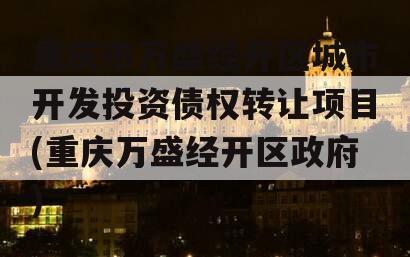 重庆市万盛经开区城市开发投资债权转让项目(重庆万盛经开区政府)