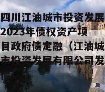 四川江油城市投资发展2023年债权资产项目政府债定融（江油城市投资发展有限公司发债）
