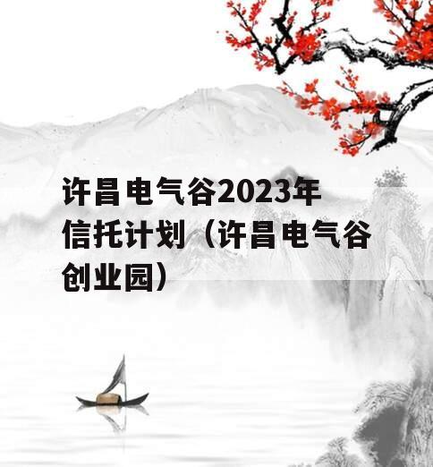 许昌电气谷2023年信托计划（许昌电气谷创业园）