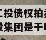 江油工投债权拍卖（江油工投集团是干嘛的）