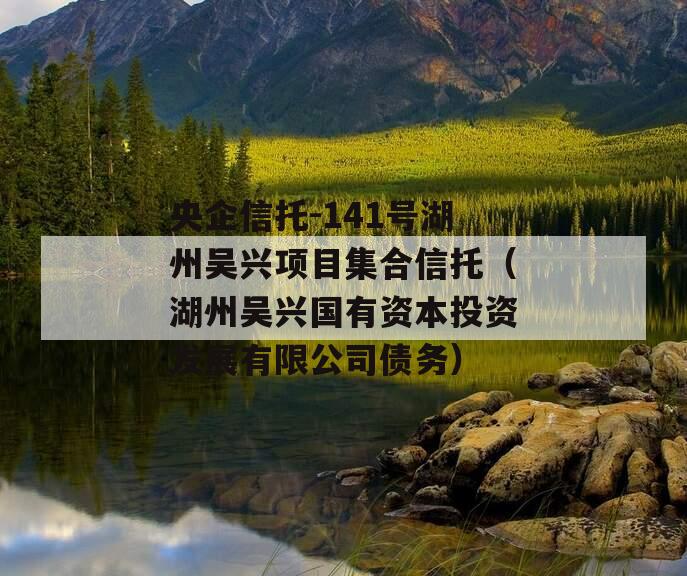 央企信托-141号湖州吴兴项目集合信托（湖州吴兴国有资本投资发展有限公司债务）