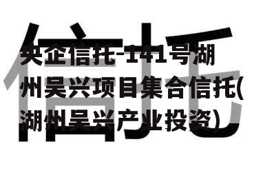 央企信托-141号湖州吴兴项目集合信托(湖州吴兴产业投资)