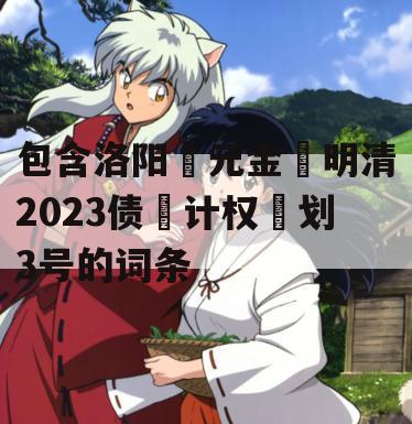 包含洛阳‮元金‬明清2023债‮计权‬划3号的词条