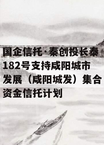 国企信托·秦创投长泰182号支持咸阳城市发展（咸阳城发）集合资金信托计划