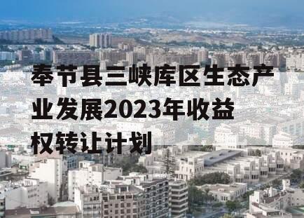 奉节县三峡库区生态产业发展2023年收益权转让计划