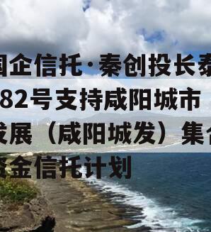 国企信托·秦创投长泰182号支持咸阳城市发展（咸阳城发）集合资金信托计划