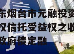 山东烟台市元融投资财产权信托受益权之收益权政府债定融
