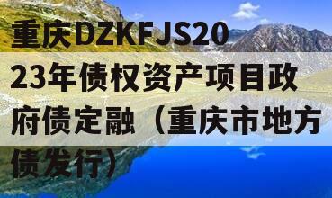 重庆DZKFJS2023年债权资产项目政府债定融（重庆市地方债发行）